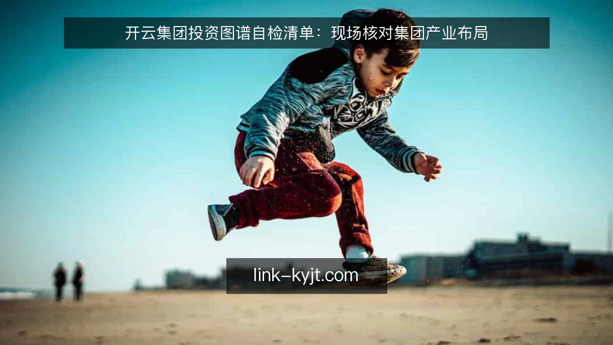 开云集团投资图谱自检清单：现场核对集团产业布局