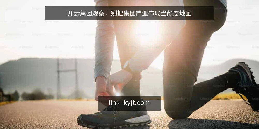 开云集团观察：别把集团产业布局当静态地图 — 误区一：以为集团产业布局是一张静态地图 配图