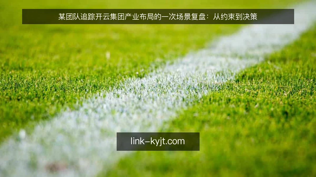 某团队追踪开云集团产业布局的一次场景复盘:从约束到决策