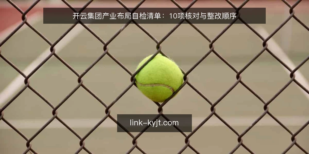 开云集团产业布局自检清单:10项核对与整改顺序 — 为什么现在做一次产业布局自检 配图